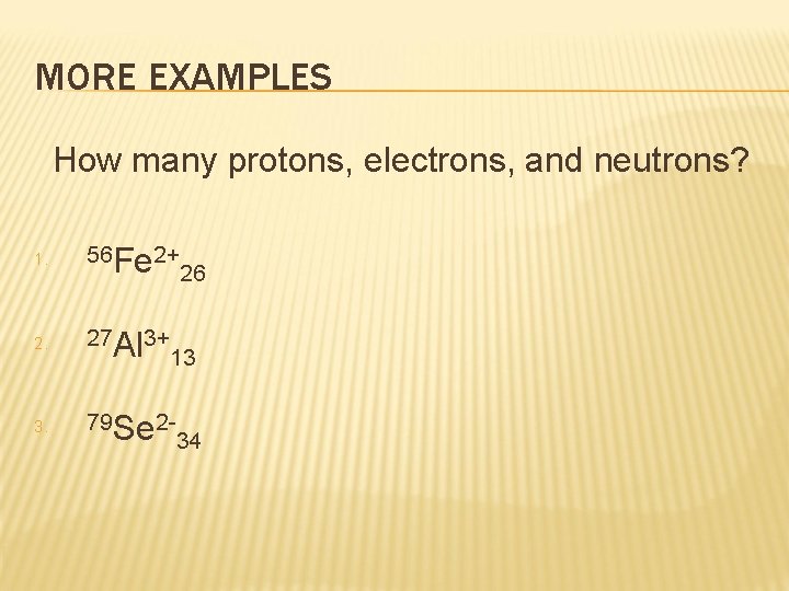 MORE EXAMPLES How many protons, electrons, and neutrons? 1. 56 Fe 2+ 2. 27