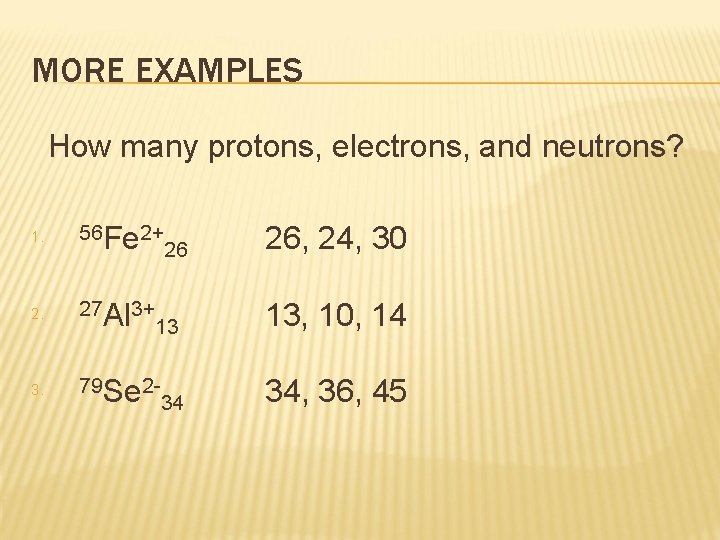 MORE EXAMPLES How many protons, electrons, and neutrons? 1. 56 Fe 2+ 2. 27