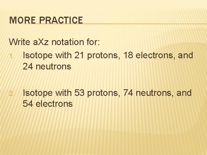 MORE PRACTICE Write a. Xz notation for: 1. Isotope with 21 protons, 18 electrons,