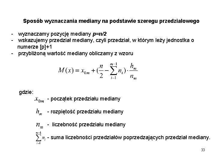 Sposób wyznaczania mediany na podstawie szeregu przedziałowego - wyznaczamy pozycję mediany p=n/2 - wskazujemy