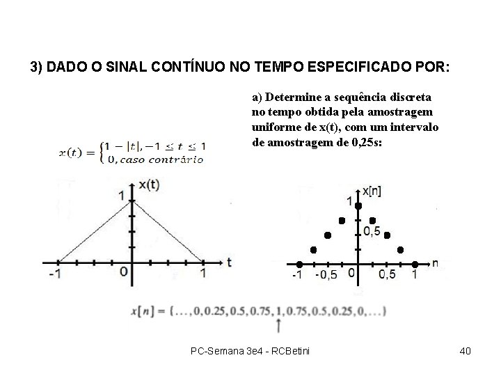 3) DADO O SINAL CONTÍNUO NO TEMPO ESPECIFICADO POR: a) Determine a sequência discreta 3) DADO O SINAL CONTÍNUO NO TEMPO ESPECIFICADO POR: a) Determine a sequência discreta