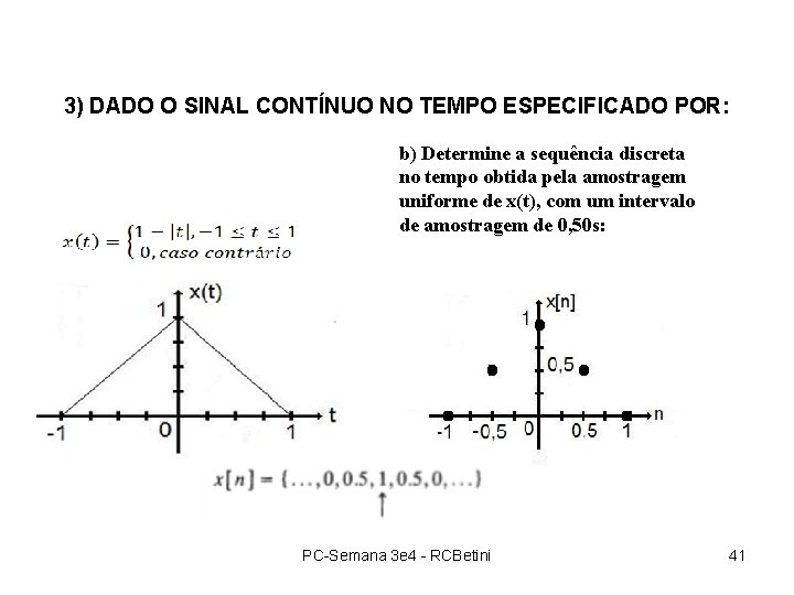 3) DADO O SINAL CONTÍNUO NO TEMPO ESPECIFICADO POR: b) Determine a sequência discreta 3) DADO O SINAL CONTÍNUO NO TEMPO ESPECIFICADO POR: b) Determine a sequência discreta