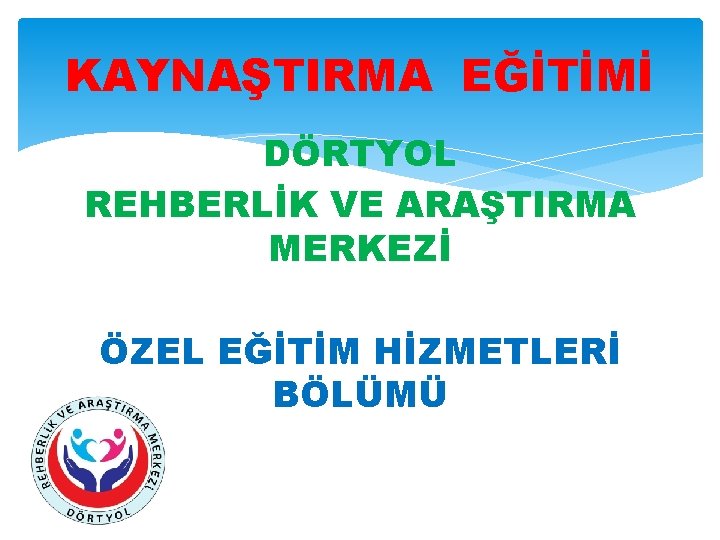 KAYNAŞTIRMA EĞİTİMİ DÖRTYOL REHBERLİK VE ARAŞTIRMA MERKEZİ ÖZEL EĞİTİM HİZMETLERİ BÖLÜMÜ 