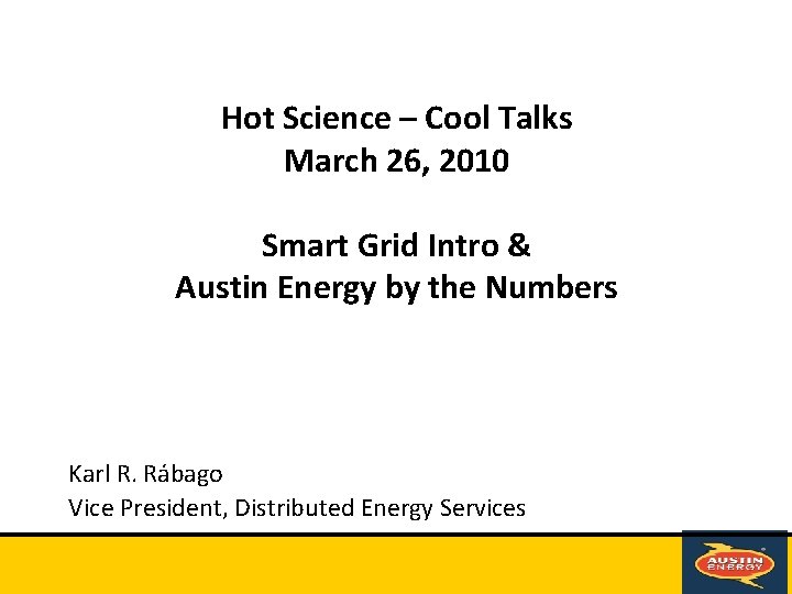 Hot Science – Cool Talks March 26, 2010 Smart Grid Intro & Austin Energy Hot Science – Cool Talks March 26, 2010 Smart Grid Intro & Austin Energy