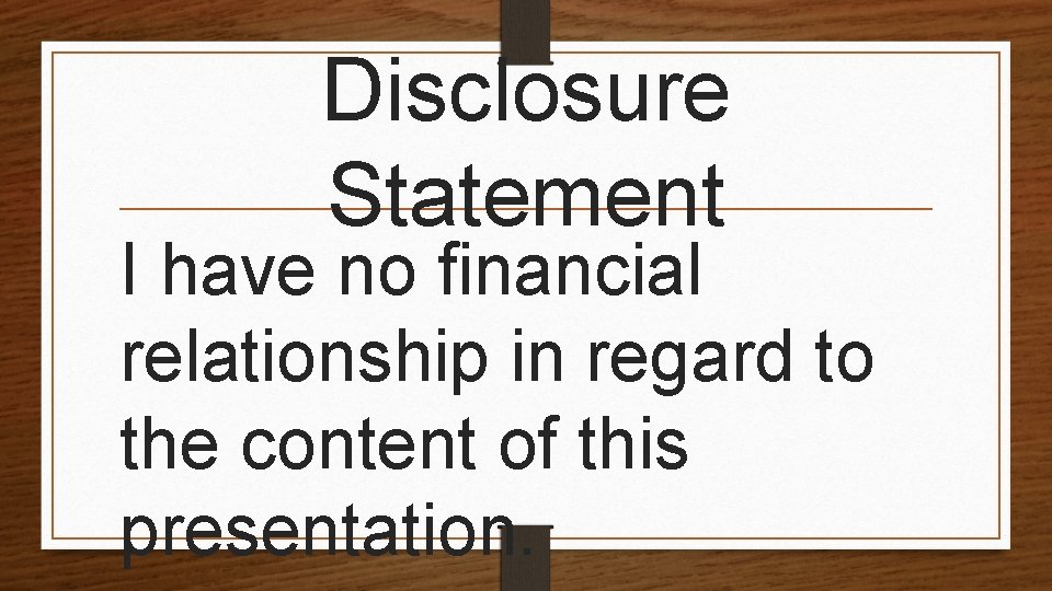 Disclosure Statement I have no financial relationship in regard to the content of this