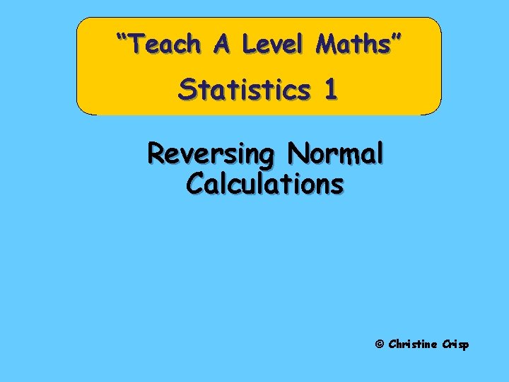 “Teach A Level Maths” Statistics 1 Reversing Normal Calculations © Christine Crisp “Teach A Level Maths” Statistics 1 Reversing Normal Calculations © Christine Crisp