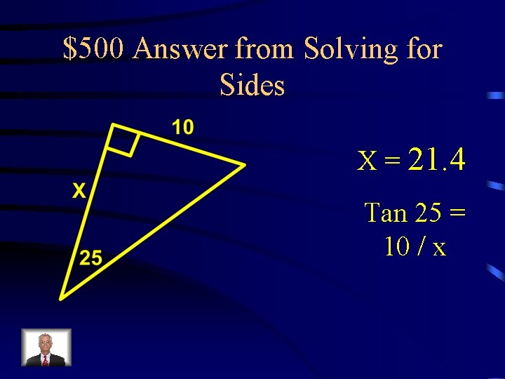 $500 Answer from Solving for Sides X = 21. 4 Tan 25 = 10
