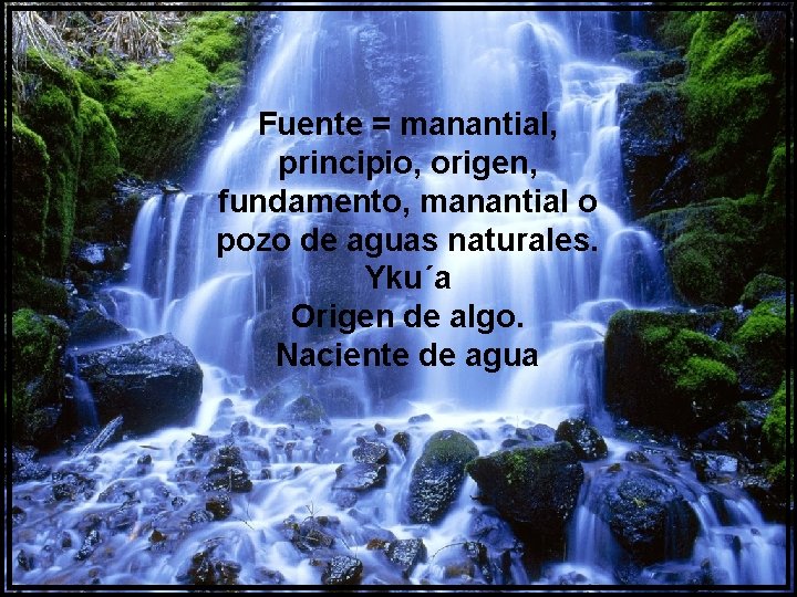 Fuente = manantial, principio, origen, fundamento, manantial o pozo de aguas naturales. Yku´a Origen