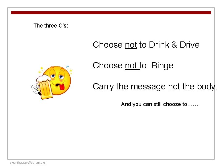 The three C’s: Choose not to Drink & Drive Choose not to Binge Carry