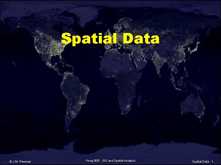 Spatial Data © J. M. Piwowar Geog 805: GIS and Spatial Analysis Spatial Data