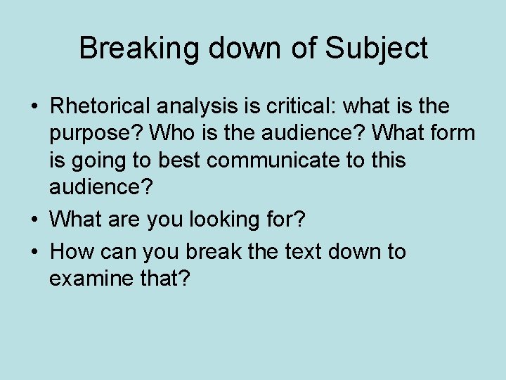 Breaking down of Subject • Rhetorical analysis is critical: what is the purpose? Who