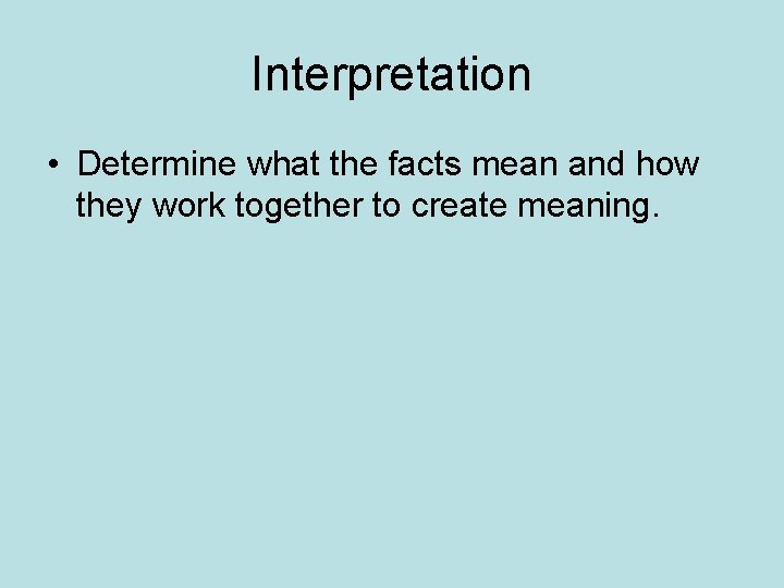 Interpretation • Determine what the facts mean and how they work together to create