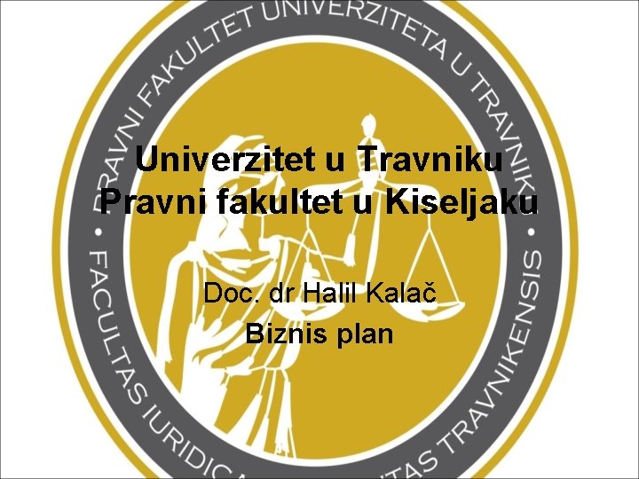 Univerzitet u Travniku Pravni fakultet u Kiseljaku Doc. dr Halil Kalač Biznis plan 