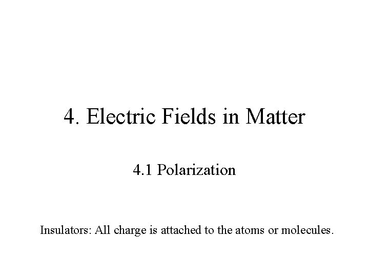 4. Electric Fields in Matter 4. 1 Polarization Insulators: All charge is attached to