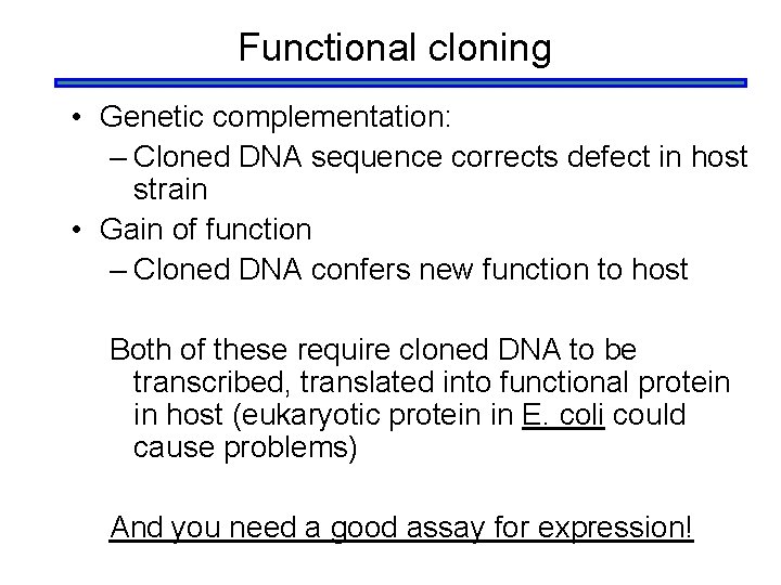 Functional cloning • Genetic complementation: – Cloned DNA sequence corrects defect in host strain Functional cloning • Genetic complementation: – Cloned DNA sequence corrects defect in host strain