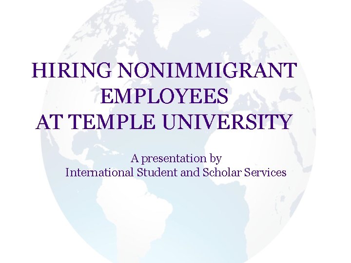 HIRING NONIMMIGRANT EMPLOYEES AT TEMPLE UNIVERSITY A presentation by International Student and Scholar Services HIRING NONIMMIGRANT EMPLOYEES AT TEMPLE UNIVERSITY A presentation by International Student and Scholar Services