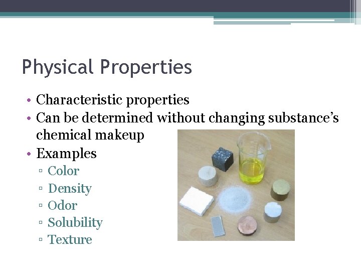 Physical Properties • Characteristic properties • Can be determined without changing substance’s chemical makeup