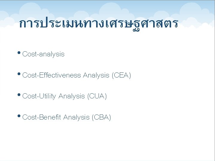 การประเมนทางเศรษฐศาสตร • Cost-analysis • Cost-Effectiveness Analysis (CEA) • Cost-Utility Analysis (CUA) • Cost-Benefit Analysis