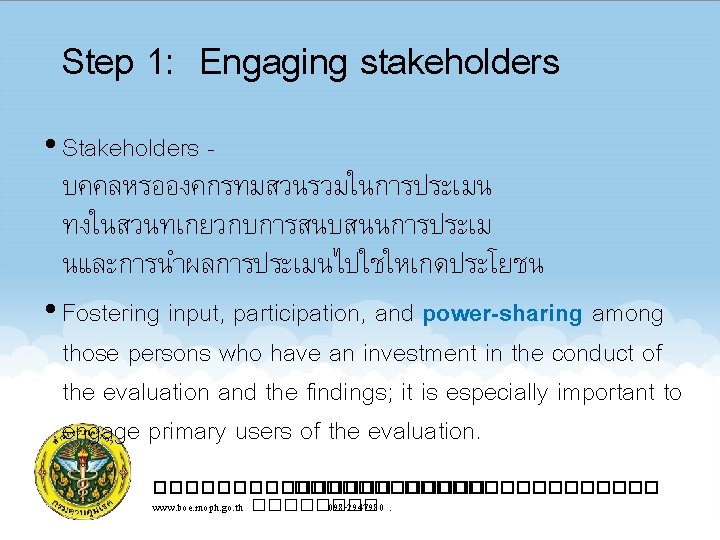 Step 1: Engaging stakeholders • Stakeholders บคคลหรอองคกรทมสวนรวมในการประเมน ทงในสวนทเกยวกบการสนบสนนการประเม นและการนำผลการประเมนไปใชใหเกดประโยชน • Fostering input, participation, and