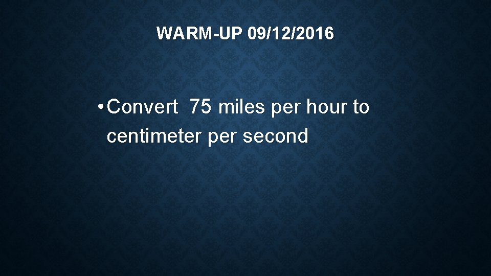 WARM-UP 09/12/2016 • Convert 75 miles per hour to centimeter per second WARM-UP 09/12/2016 • Convert 75 miles per hour to centimeter per second