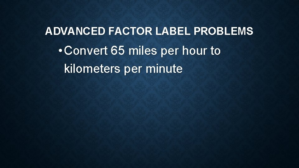 ADVANCED FACTOR LABEL PROBLEMS • Convert 65 miles per hour to kilometers per minute ADVANCED FACTOR LABEL PROBLEMS • Convert 65 miles per hour to kilometers per minute