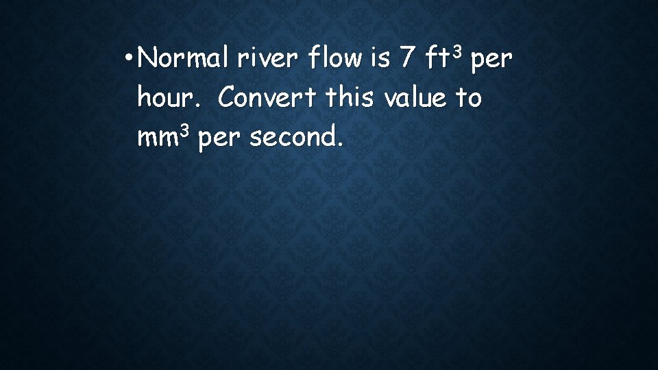 • Normal river flow is 7 ft 3 per hour. Convert this value • Normal river flow is 7 ft 3 per hour. Convert this value