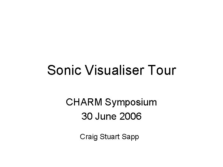 Sonic Visualiser Tour CHARM Symposium 30 June 2006 Craig Stuart Sapp 