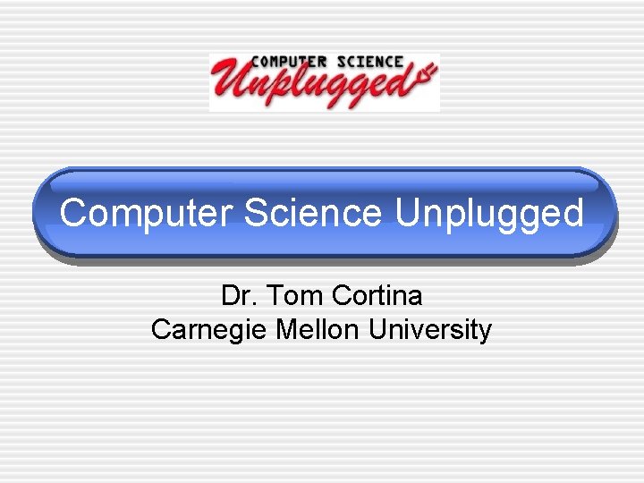 Computer Science Unplugged Dr. Tom Cortina Carnegie Mellon University 