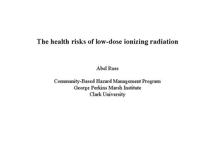 The health risks of low-dose ionizing radiation Abel Russ Community-Based Hazard Management Program George