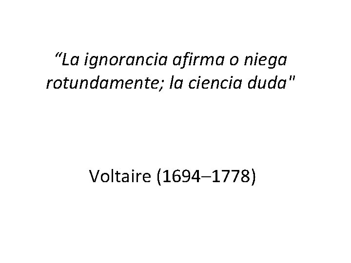 “La ignorancia afirma o niega rotundamente; la ciencia duda" Voltaire (1694– 1778) “La ignorancia afirma o niega rotundamente; la ciencia duda" Voltaire (1694– 1778)
