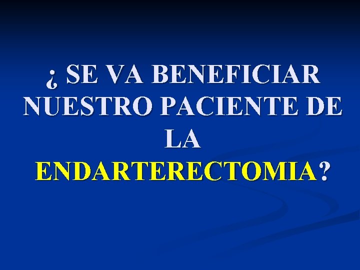 ¿ SE VA BENEFICIAR NUESTRO PACIENTE DE LA ENDARTERECTOMIA? ¿ SE VA BENEFICIAR NUESTRO PACIENTE DE LA ENDARTERECTOMIA?