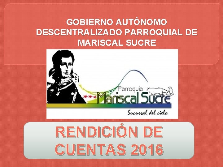 GOBIERNO AUTÓNOMO DESCENTRALIZADO PARROQUIAL DE MARISCAL SUCRE RENDICIÓN DE CUENTAS 2016 