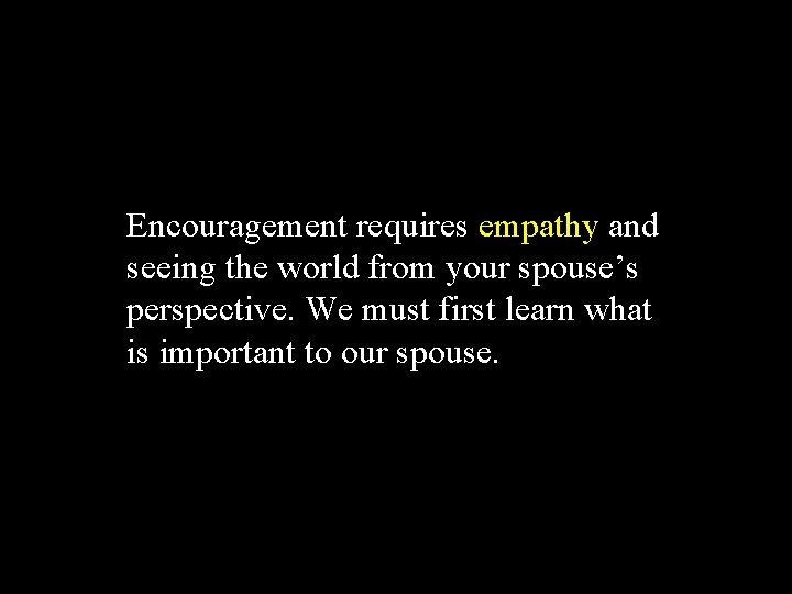 Encouragement requires empathy and seeing the world from your spouse’s perspective. We must first