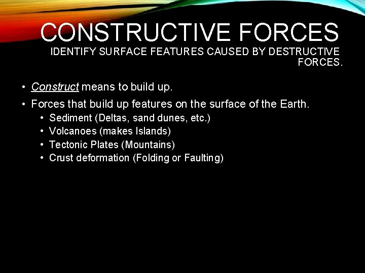CONSTRUCTIVE FORCES IDENTIFY SURFACE FEATURES CAUSED BY DESTRUCTIVE FORCES. • Construct means to build