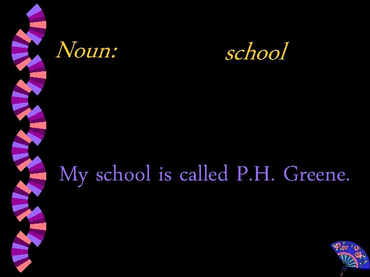 Noun: school My school is called P. H. Greene. 