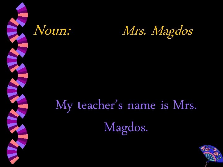 Noun: Mrs. Magdos My teacher’s name is Mrs. Magdos. 