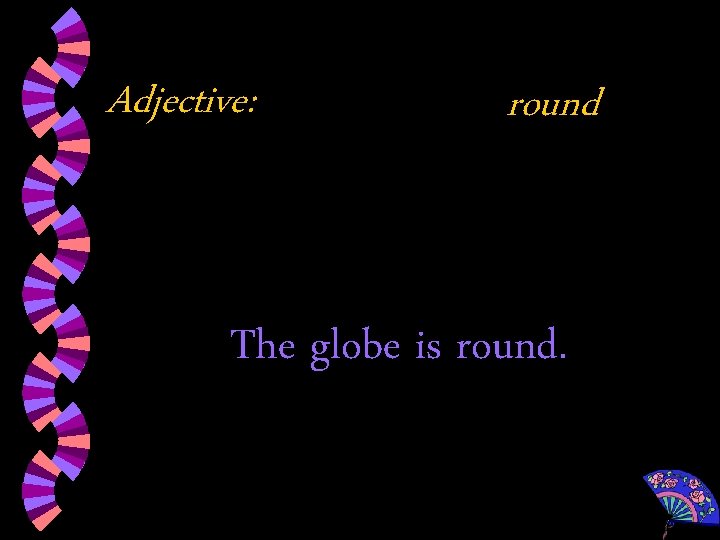 Adjective: round The globe is round. 