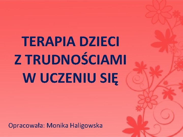 TERAPIA DZIECI Z TRUDNOŚCIAMI W UCZENIU SIĘ Opracowała: Monika Haligowska 