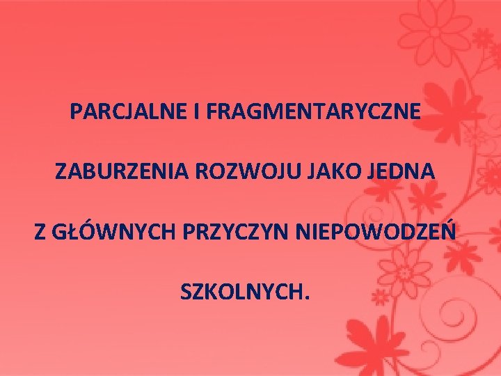 PARCJALNE I FRAGMENTARYCZNE ZABURZENIA ROZWOJU JAKO JEDNA Z GŁÓWNYCH PRZYCZYN NIEPOWODZEŃ SZKOLNYCH. PARCJALNE I FRAGMENTARYCZNE ZABURZENIA ROZWOJU JAKO JEDNA Z GŁÓWNYCH PRZYCZYN NIEPOWODZEŃ SZKOLNYCH.