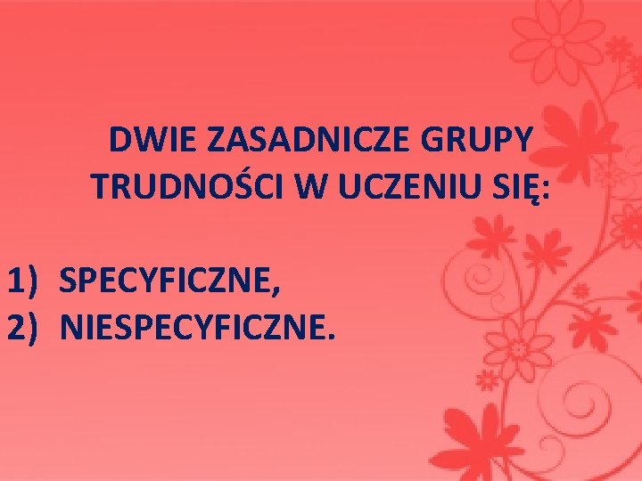 DWIE ZASADNICZE GRUPY TRUDNOŚCI W UCZENIU SIĘ: 1) SPECYFICZNE, 2) NIESPECYFICZNE. 