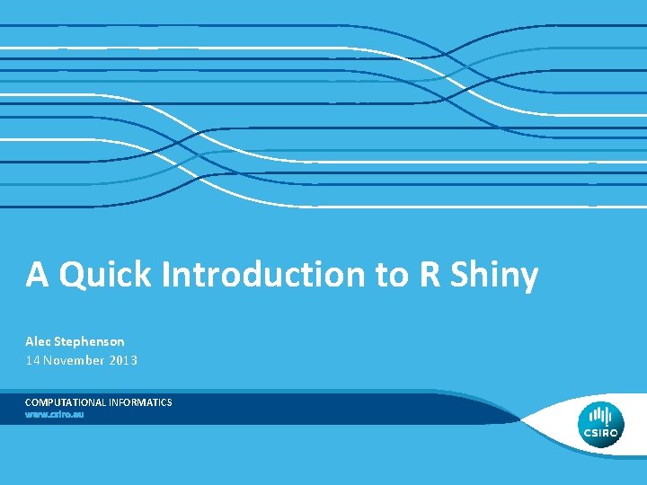 A Quick Introduction to R Shiny Alec Stephenson 14 November 2013 COMPUTATIONAL INFORMATICS 