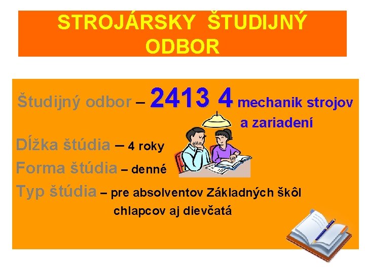 STROJÁRSKY ŠTUDIJNÝ ODBOR Študijný odbor – 2413 4 mechanik strojov a zariadení Dĺžka štúdia