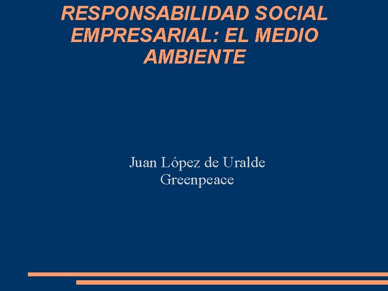 RESPONSABILIDAD SOCIAL EMPRESARIAL: EL MEDIO AMBIENTE Juan López de Uralde Greenpeace 