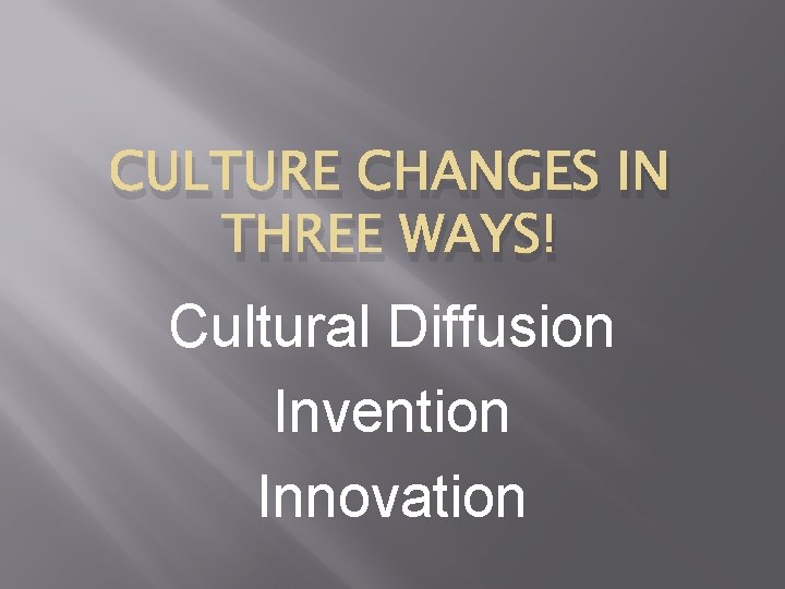 CULTURE CHANGES IN THREE WAYS! Cultural Diffusion Invention Innovation 