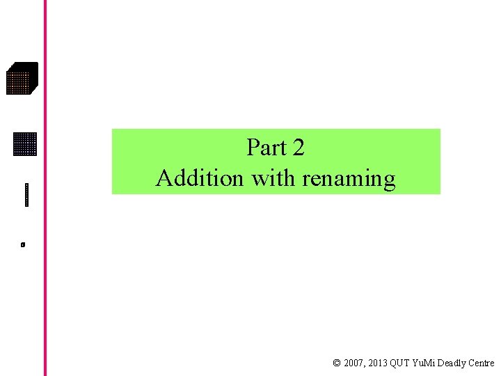 Part 2 Addition with renaming © 2007, 2013 QUT Yu. Mi Deadly Centre 