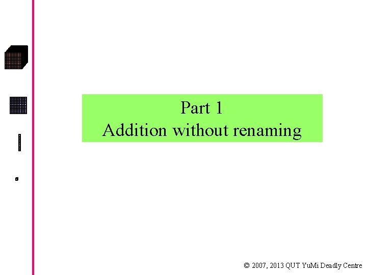 Part 1 Addition without renaming © 2007, 2013 QUT Yu. Mi Deadly Centre 