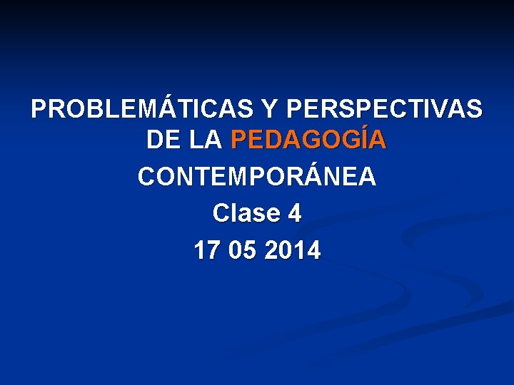 PROBLEMÁTICAS Y PERSPECTIVAS DE LA PEDAGOGÍA CONTEMPORÁNEA Clase 4 17 05 2014 