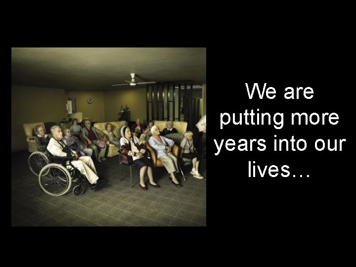 We are putting more years into our lives… 