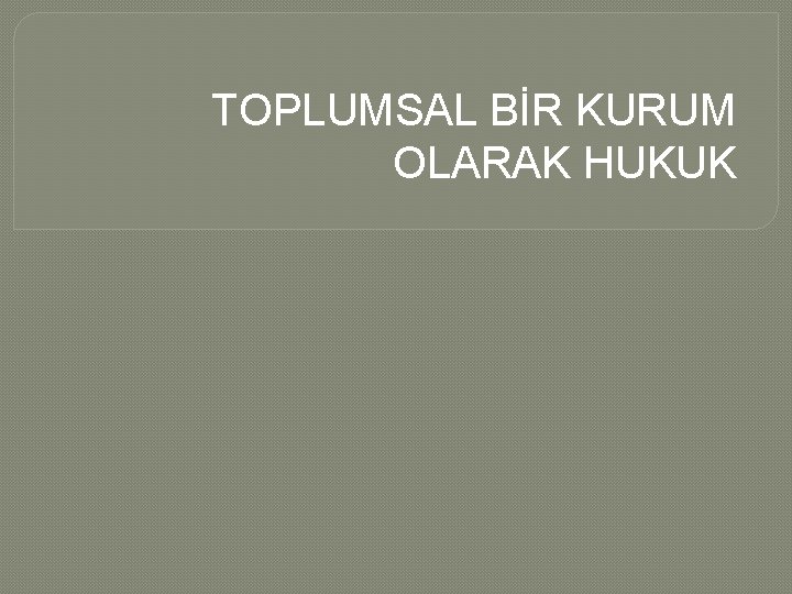 TOPLUMSAL BİR KURUM OLARAK HUKUK 