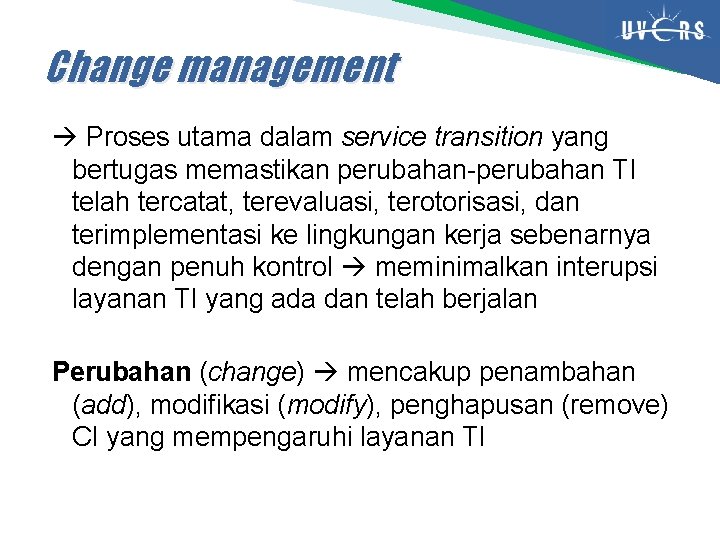 Change management Proses utama dalam service transition yang bertugas memastikan perubahan-perubahan TI telah tercatat,